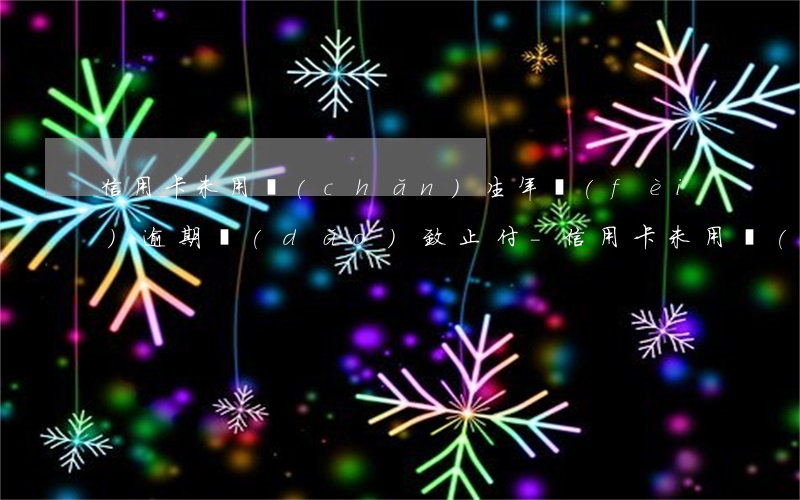 信用卡未用產(chǎn)生年費(fèi)逾期導(dǎo)致止付-信用卡未用產(chǎn)生年費(fèi)逾期導(dǎo)致止付怎么辦
