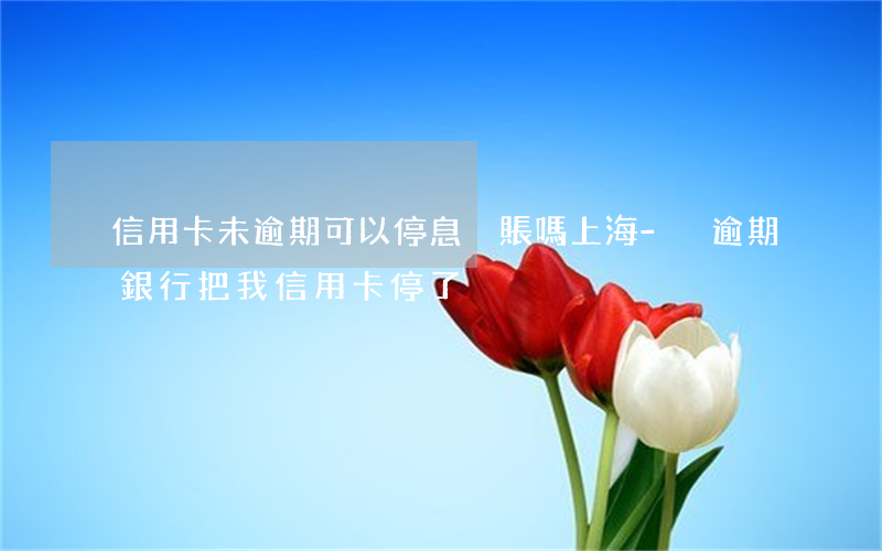信用卡未逾期可以停息掛賬嗎上海-沒逾期銀行把我信用卡停了