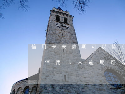 信用卡未逾期可以協(xié)商再次分期-信用卡未逾期可以協(xié)商再次分期嗎