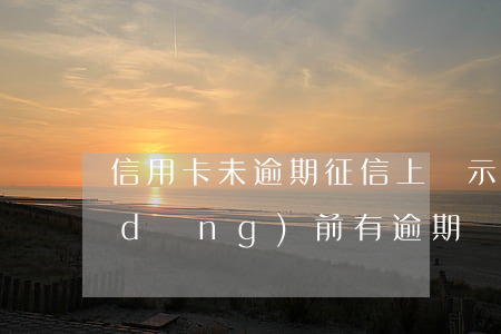 信用卡未逾期征信上顯示逾期(征信顯示當(dāng)前有逾期)