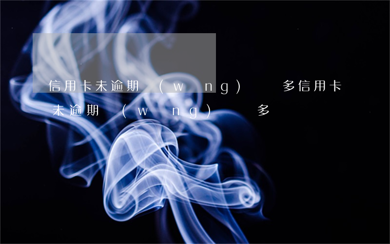 信用卡未逾期網(wǎng)貸較多(信用卡未逾期網(wǎng)貸較多)
