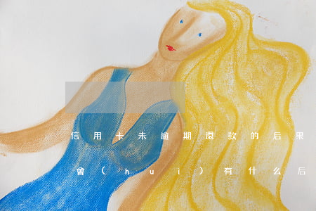 信用卡未逾期還款的后果(信用卡到期沒還款會(huì)有什么后果)