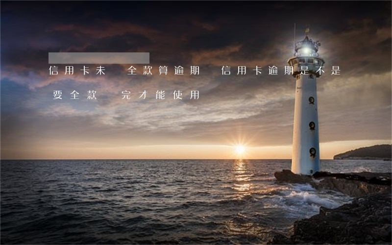 信用卡未還全款算逾期嗎(信用卡逾期是不是要全款還完才能使用)