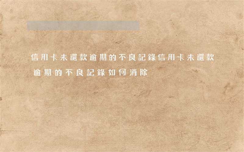 信用卡未還款逾期的不良記錄 信用卡未還款逾期的不良記錄如何消除