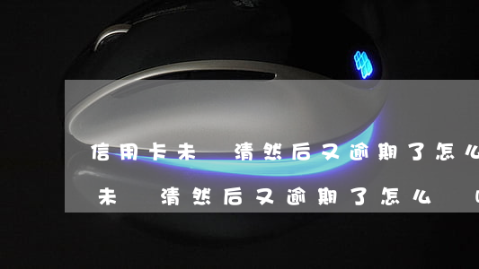 信用卡未還清然后又逾期了怎么辦-信用卡未還清然后又逾期了怎么辦呢