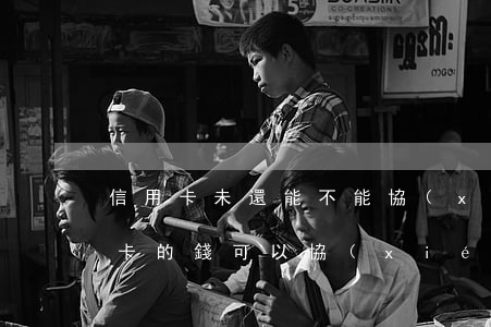 信用卡未還能不能協(xié)商-欠信用卡的錢可以協(xié)商還款嗎