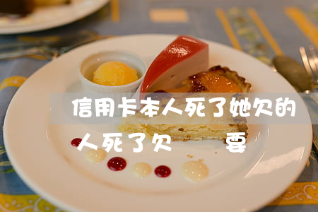 信用卡本人死了她欠的錢怎么辦-持信用卡人死了,欠賬還要還嗎?