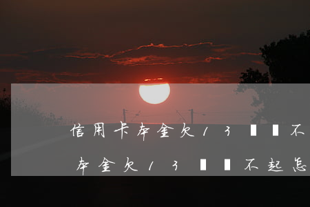 信用卡本金欠13萬還不起怎么判-信用卡本金欠13萬還不起怎么判刑