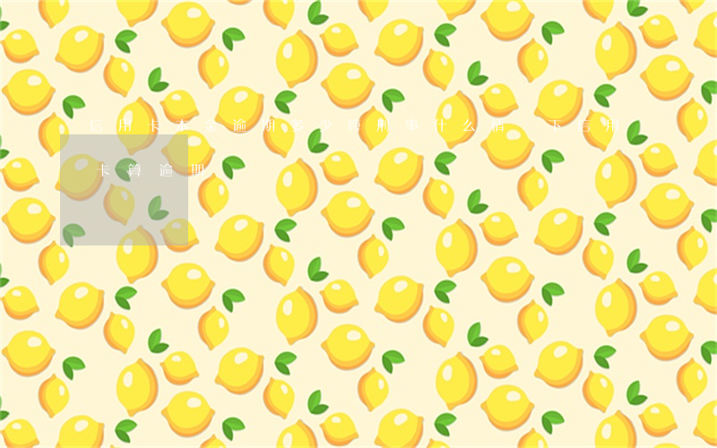 信用卡本金逾期多少算刑事(什么情況下信用卡算逾期)