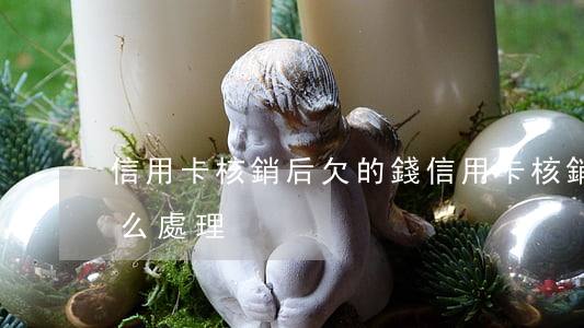 信用卡核銷后欠的錢 信用卡核銷后欠的錢怎么處理