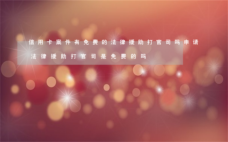信用卡案件有免费的法律援助打官司吗(申请法律援助打官司是免费的吗)