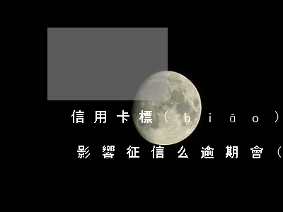信用卡標(biāo)記逾期會(huì)影響征信么(逾期會(huì)影響信用卡嗎)