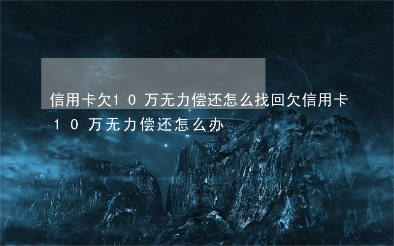 信用卡欠10万无力偿还怎么找回(欠信用卡10万无力偿还怎么办)