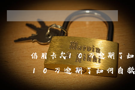 信用卡欠10万逾期了如何自救-信用卡欠10万逾期了如何自救呢