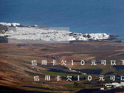 信用卡欠10元可以下個(gè)月還嗎-信用卡欠10元可以下個(gè)月還嗎怎么還