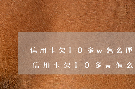 信用卡欠10多w怎么運轉(zhuǎn)(信用卡欠10多w怎么運轉(zhuǎn))
