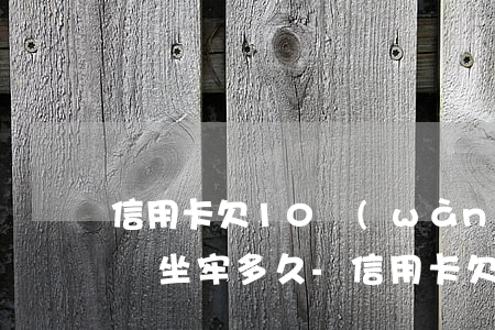 信用卡欠10萬(wàn)無(wú)力償還坐牢多久?-信用卡欠10萬(wàn)無(wú)力償還坐牢多久能解除