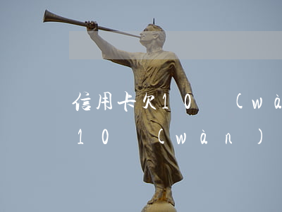 信用卡欠10萬(wàn)還不了(欠信用卡10萬(wàn)還不上怎么辦)