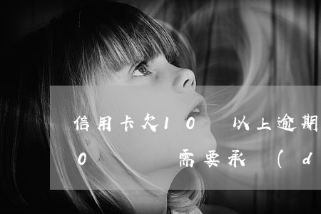 信用卡欠10萬以上逾期(信用卡逾期超過10萬沒還需要承擔(dān)什么后果)