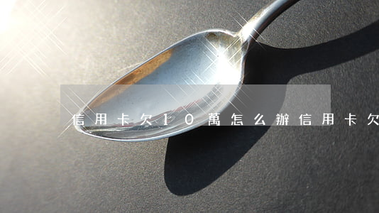 信用卡欠10萬怎么辦(信用卡欠款10萬)