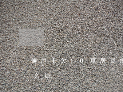 信用卡欠10萬房貸批(欠款10萬信用卡怎么辦)