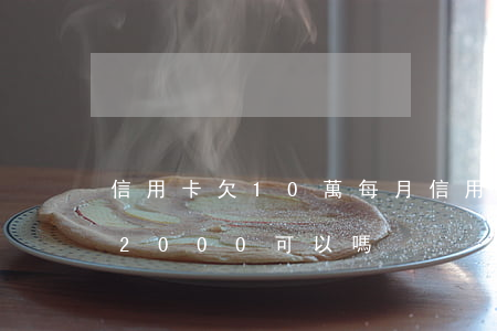 信用卡欠10萬每月 信用卡欠10萬每月還2000可以嗎