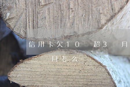信用卡欠10萬超3個月 信用卡10萬逾期三個月怎么辦