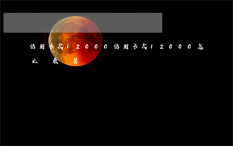 信用卡欠12000(信用卡欠12000怎么還最劃算)