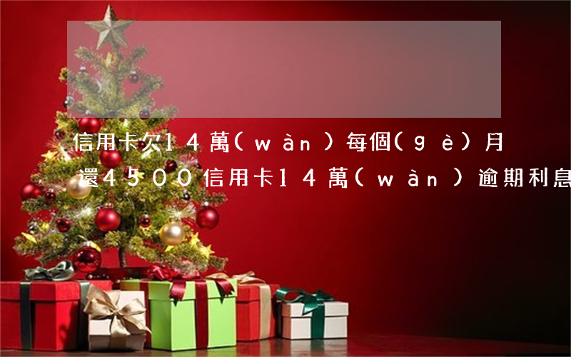信用卡欠14萬(wàn)每個(gè)月還4500(信用卡14萬(wàn)逾期利息多少)