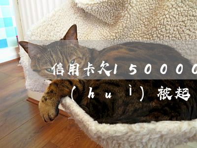 信用卡欠150000(信用卡欠15000會(huì)被起訴嗎)