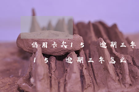 信用卡欠15萬逾期三年怎么辦-信用卡欠15萬逾期三年怎么辦理