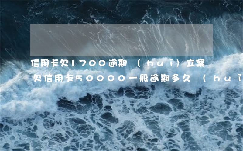 信用卡欠1700逾期會(huì)立案嗎 欠信用卡50000一般逾期多久會(huì)立案