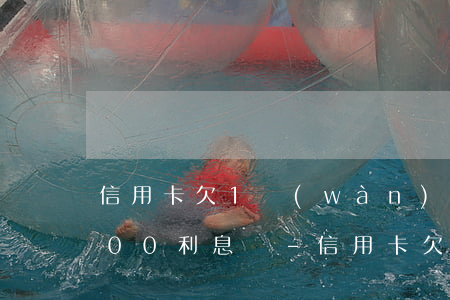 信用卡欠1萬(wàn)一個(gè)月800利息嗎-信用卡欠1萬(wàn)一個(gè)月800利息嗎怎么算