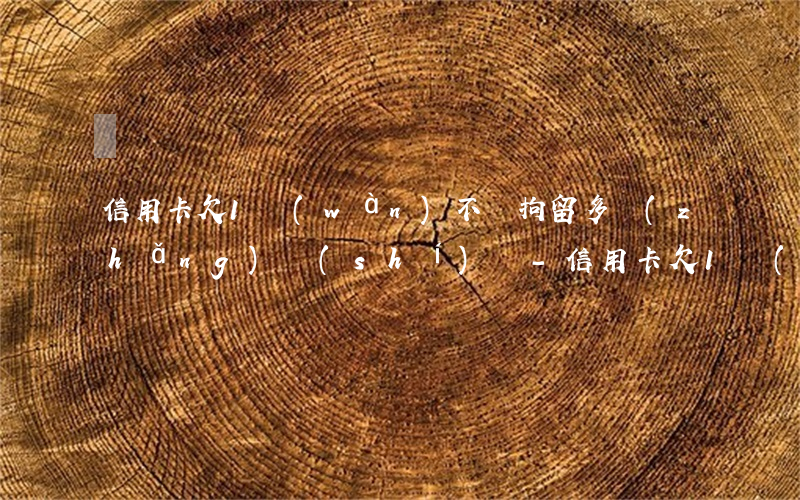 信用卡欠1萬(wàn)不還拘留多長(zhǎng)時(shí)間-信用卡欠1萬(wàn)不還拘留多長(zhǎng)時(shí)間能消除