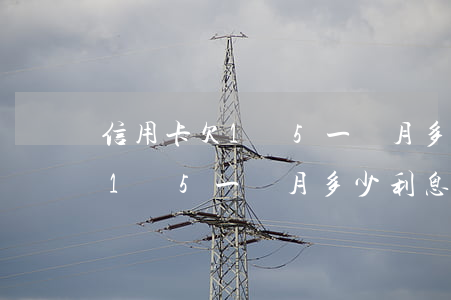 信用卡欠1萬5一個月多少利息-信用卡欠1萬5一個月多少利息啊