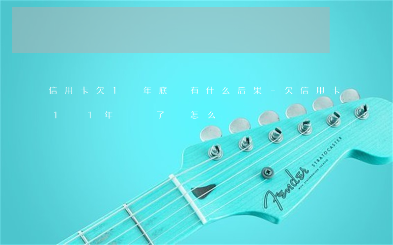 信用卡欠1萬年底還有什么后果-欠信用卡1萬1年沒還了會怎么樣