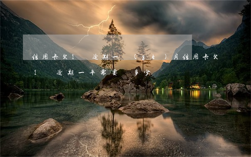 信用卡欠1萬逾期一個(gè)月(信用卡欠1萬逾期一年需要還多少錢)