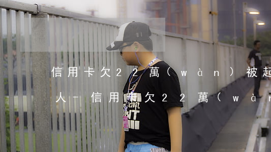 信用卡欠22萬(wàn)被起訴了多久抓人-信用卡欠22萬(wàn)被起訴了多久抓人呢