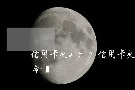 信用卡欠250(信用卡欠25000會限高令嗎)
