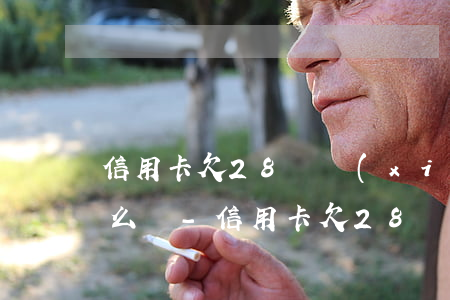 信用卡欠28萬現(xiàn)在還不上怎么辦-信用卡欠28萬現(xiàn)在還不上怎么辦呢
