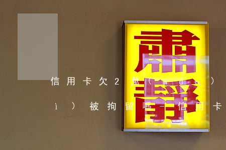 信用卡欠2萬(wàn)好幾年了會(huì)被拘留嗎-信用卡欠2萬(wàn)好幾年了會(huì)被拘留嗎知乎