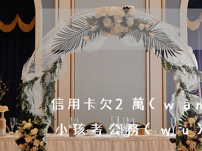 信用卡欠2萬(wàn)會(huì)影響小孩考公務(wù)員-信用卡欠2萬(wàn)會(huì)影響小孩考公務(wù)員嗎