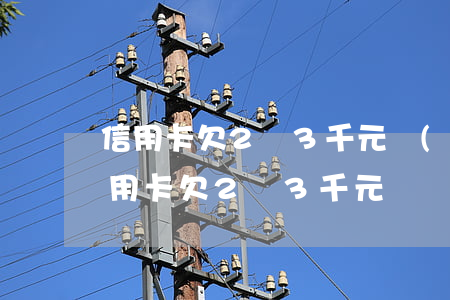 信用卡欠2萬3千元會(huì)坐牢嗎（信用卡欠2萬3千元）