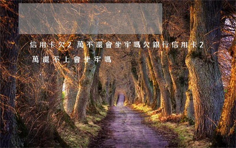 信用卡欠2萬不還會坐牢嗎(欠銀行信用卡2萬還不上會坐牢嗎)