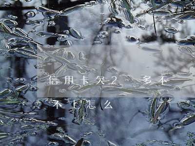 信用卡欠2萬多不還會怎樣(欠信用卡2萬還不上怎么辦)