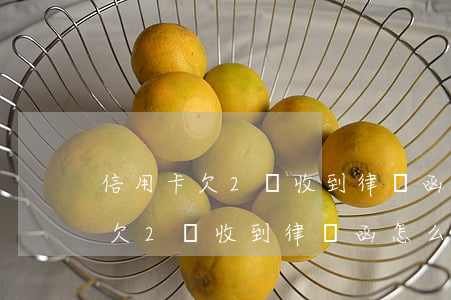 信用卡欠2萬收到律師函怎么處理-信用卡欠2萬收到律師函怎么處理呢