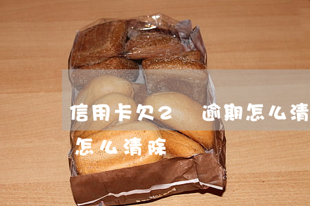 信用卡欠2萬逾期怎么清 信用卡欠2萬逾期怎么清除記錄