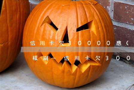 信用卡欠30000應(yīng)該怎么樣刷-信用卡欠30000應(yīng)該怎么樣刷出來(lái)