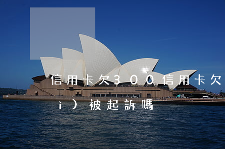 信用卡欠300(信用卡欠3000會(huì)被起訴嗎)