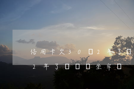信用卡欠30萬2年了沒還(信用卡欠30萬2年了沒還會坐牢嗎)